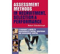 Assessment Methods in Recruitment Selection and Performance: A Manager's Guide to Psychometric Testing, Interviews and Assessment Centres
