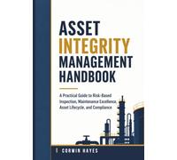 Asset Integrity Management Handbook: A Practical Guide to Risk-Based Inspection, Maintenance Excellence, Asset Lifecycle, and Compliance