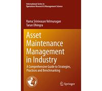 Asset Maintenance Management in Industry: A Comprehensive Guide to Strategies, Practices and Benchmarking: 310 (International Series in Operations Research & Management Science, 310)