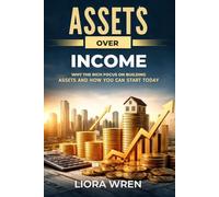 ASSETS OVER INCOME: WHY THE RICH FOCUS ON BUILDING ASSETS AND HOW YOU CAN START TODAY