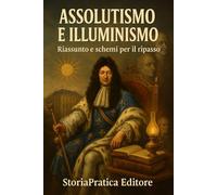 Assolutismo e Illuminismo-Dal Re Sole alle Rivoluzioni: Riassunto e schemi per il ripasso (Bigini di Storia - StoriaPratica Editore)