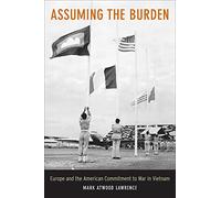 Assuming the Burden - Europe and the American Commitment to War in Viernam: Europe and the American Commitment to War in Vietnam: 1 (From Indochina to ... Revolution and War in a Global Perspective)