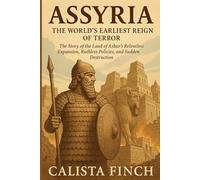 Assyria: The World’s Earliest Reign of Terror: The Story of the Land of Ashur’s Relentless Expansion, Ruthless Policies, and Sudden Destruction