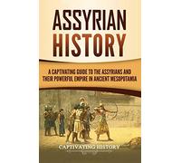 Assyrian History: A Captivating Guide to the Assyrians and Their Powerful Empire in Ancient Mesopotamia