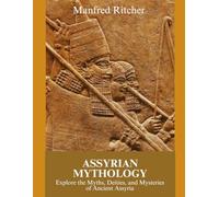 ASSYRIAN MYTHOLOGY: Explore the Myths, Deities, and Mysteries of Ancient Assyria