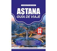 ASTANA GUÍA DE VIAJE 2026: Consejos de viaje paso a paso, información cultural, itinerarios, principales atracciones, consejos de seguridad y eventos de temporada para una aventura inolvidable