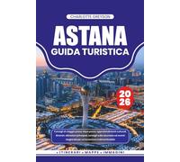 ASTANA GUIDA TURISTICA 2026: Consigli di viaggio passo dopo passo, approfondimenti culturali, itinerari, attrazioni principali, consigli sulla ... stagionali per un'avventura indimenticabile