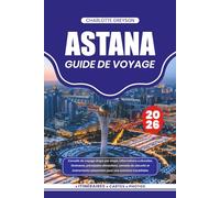 ASTANA GUIDE DE VOYAGE 2026: Conseils de voyage étape par étape, informations culturelles, itinéraires, principales attractions, conseils de sécurité ... saisonniers pour une aventure inoubliable