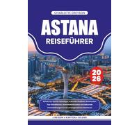 ASTANA REISEFÜHRER 2026: Schritt-für-Schritt-Reisetipps, kulturelle Einblicke, Reiserouten, Top-Attraktionen, Sicherheitshinweise und saisonale Veranstaltungen für ein unvergessliches Abenteuer