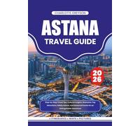 ASTANA TRAVEL GUIDE 2026: Step-by-Step Travel Tips, Cultural Insights, Itineraries, Top Attractions, Safety Advice, and Seasonal Events for an Unforgettable Adventure