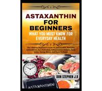 ASTAXANTHIN FOR BEGINNERS WHAT YOU MUST KNOW FOR EVERYDAY HEALTH: The Ultimate Beginner’s Guide To Astaxanthin, Powerful Antioxidants, Eye Protection, ... Daily Detox, Energy Boost, And Total Wellness