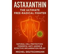 Astaxanthin - The Ultimate Free-Radical Fighter: Natural Cell Protection, Powerful Anti-Aging & Effective Inflammation Relief