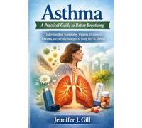 Asthma: A Practical Guide to Better Breathing: Understanding Symptoms, Triggers, Treatment Options, and Everyday Strategies for Living Well With Asthma