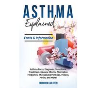 Asthma Explained: Asthma Facts, Diagnosis, Symptoms, Treatment, Causes, Effects, Alternative Medicines, Therapeutic Methods, History, Myths, and More! Facts & Information