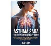 Asthma Saga: The Hidden Battle for Every Breath: A Comprehensive Guide to Understanding the Causes, Challenges, and Proven Strategies for Managing ... ... Lung Health with Cutting-Edge Treatments