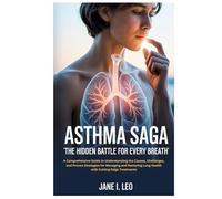Asthma Saga: The Hidden Battle for Every Breath: A Comprehensive Guide to Understanding the Causes, Challenges, and Proven Strategies for Managing ... Cutting-Edge Treatments (Health and wellness)