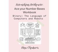 Astonishing Arithmetic: Ace your Number Bases Workbook: Binary: The Language of Computers and Robots A Beginner Guide to Base 2 Arithmetic