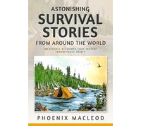 Astonishing Survival Stories from Around the World: Incredible Accounts that Inspire Indomitable Spirit