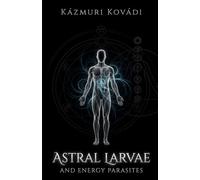 Astral Larvae and Energy Parasites: The Complete Guide to Psychic Self-Defense, Astral Protection, Subtle Anatomy, Thoughtforms, and Spiritual ... Necromancy, Demonology & Astral Sorcery)