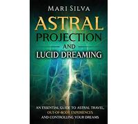 Astral Projection and Lucid Dreaming: An Essential Guide to Astral Travel, Out-Of-Body Experiences and Controlling Your Dreams