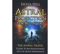 Astral Projection for Beginners: The Astral Travel Guide to an Intentional Out-of-Body Experience