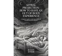 Astral Projection: How to Have An Out of Body Experience: A beginner’s guide to achieving an OBE and traveling beyond the physical