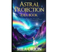 Astral Projection Idea Book: Where to Go, Who to Meet, What to Do: Your Comprehensive Handbook to the Boundless Opportunities of the Astral Plane