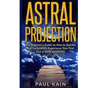 Astral Projection: The Beginner's Guide on How to Quickly and Successfully Experience Your First Out of Body Adventure