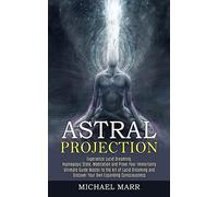 Astral Projection: Ultimate Guide Master to the Art of Lucid Dreaming and Discover Your Own Expanding Consciousness (Experience Lucid Dreaming, Hypnogogic State, Meditation and Prove Your Immortality)