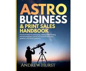 Astro Business & Print Sales Handbook: Practical steps for packaging, selling, and licensing astrophotography prints and services to buyers, galleries, and stock platforms.