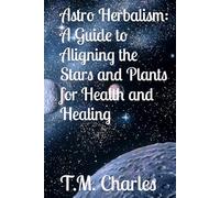 Astro Herbalism: A Guide to Aligning the Stars and Plants for Health and Healing