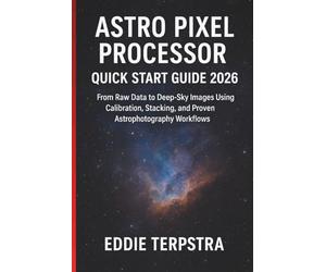 ASTRO PIXEL PROCESSOR QUICK START GUIDE 2026: From Raw Data to Deep-Sky Images Using Calibration, Stacking, and Proven Astrophotography Workflows