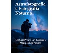Astrofotografia e Fotografia Noturna: Um Guia Prático para Capturar a Magia do Céu Noturno (Guias Completos de Fotografia)