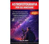 Astrofotografia Per gli anziani: Un manuale passo dopo passo per principianti che vogliono divertirsi con l'astrofotografia, con tecniche semplici e ... per gli anziani (ITALIAN USER GUIDES)