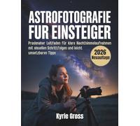 Astrofotografie fur Einsteiger: Schritt für Schritt zum perfekten Sternenbild mit leicht verständlicher Anleitung und anschaulichen Bildbeispielen