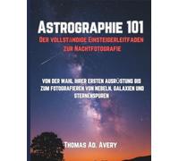 Astrographie 101: Der vollständige Einsteigerleitfaden zur Nachtfotografie: VON DER WAHL IHRER ERSTEN AUSRÜSTUNG BIS ZUM FOTOGRAFIEREN VON NEBELN, GALAXIEN UND STERNENSPUREN