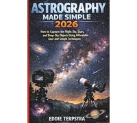 ASTROGRAPHY MADE SIMPLE 2026: How to Capture the Night Sky, Stars, and Deep-Sky Objects Using Affordable Gear and Simple Techniques