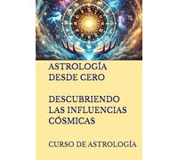 ASTROLOGÍA DESDE CERO. DESCUBRIENDO LAS INFLUENCIAS CÓSMICAS: CURSO DE ASTROLOGÍA (Series Spanish)