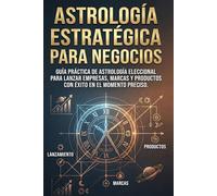 Astrología Estratégica para Negocios: Guía práctica de Astrología Eleccional para lanzar empresas, marcas y productos con éxito en el momento preciso