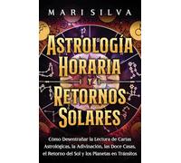 Astrología horaria y retornos solares: Cómo desentrañar la lectura de cartas astrológicas, la adivinación, las doce casas, el retorno del Sol y los planetas en tránsitos