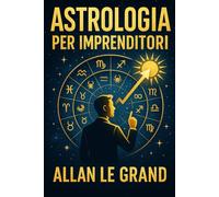 ASTROLOGIA PER IMPRENDITORI: Come utilizzare il proprio segno zodiacale per prendere decisioni migliori in ambito lavorativo con un semplice metodo ... ricorrere a lunghe letture: 2 (ASTROLOGIA It)
