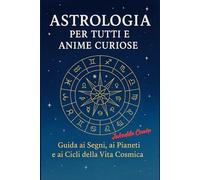 Astrologia per Tutti e Anime Curiose: Guida ai Segni, ai Pianeti e ai Cicli della Vita Cosmica
