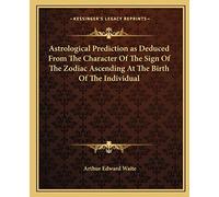 Astrological Prediction as Deduced From The Character Of The Sign Of The Zodiac Ascending At The Birth Of The Individual