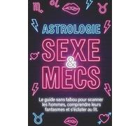 Astrologie, sexe & mecs: Le guide sans tabou pour scanner les hommes, comprendre leurs fantasmes et s'éclater au lit