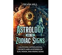 Astrology and the Zodiac Signs: Unlocking Astrological Secrets and Mysteries of Sun, Moon, and Rising Signs