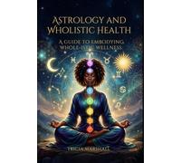 ASTROLOGY AND WHOLISTIC HEALTH: A GUIDE TO EMBODYING WHOLE-ISTIC WELLNESS