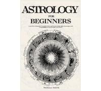 Astrology For Beginners: Learn How to Interpret Your Birth Chart and Decode Zodiac Signs, Horoscopes, and Compatibilities to Read People’s True Selves