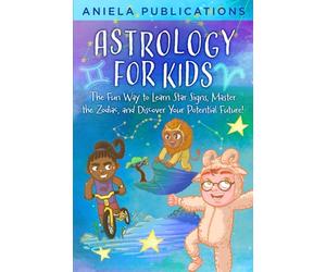 Astrology for Kids: The Fun Way to Learn Star Signs, Master the Zodiac, and Discover Your Potential Future! (Children's books about space, astrology, zodiac signs, constellations, & more!)