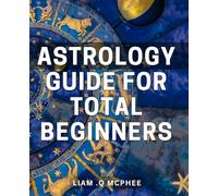 Astrology Guide For Total Beginners: Unleash the Power of the Stars: A Comprehensive Beginner's Guide to Astrology for Spiritual Seekers and Horoscope Enthusiasts.