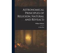 Astronomical Principles of Religion, Natural and Reveal'd: In Nine Parts